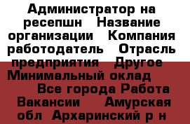 Администратор на ресепшн › Название организации ­ Компания-работодатель › Отрасль предприятия ­ Другое › Минимальный оклад ­ 25 000 - Все города Работа » Вакансии   . Амурская обл.,Архаринский р-н